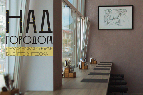 «Над городом»: обзор нового кафе в центре Витебска