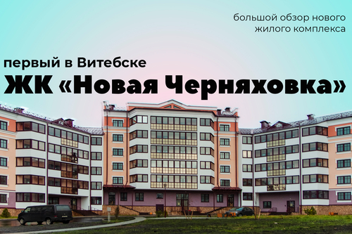 Первый в Витебске ЖК «Новая Черняховка»: большой обзор нового жилого комплекса